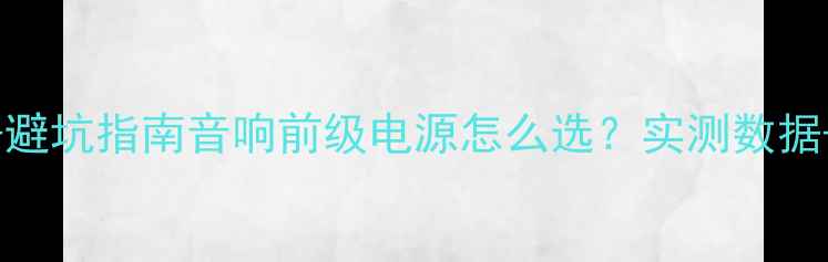 图片 🎵5大核心要点+避坑指南音响前级电源怎么选？实测数据+品牌推荐全！2