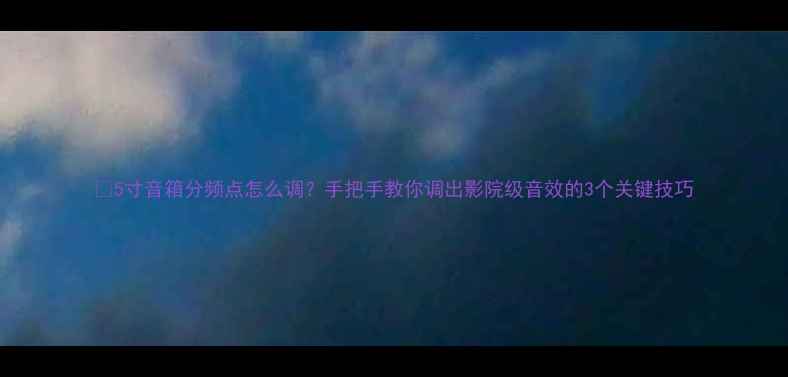 图片 🎵5寸音箱分频点怎么调？手把手教你调出影院级音效的3个关键技巧