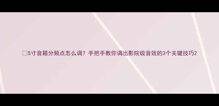 图片 🎵5寸音箱分频点怎么调？手把手教你调出影院级音效的3个关键技巧2