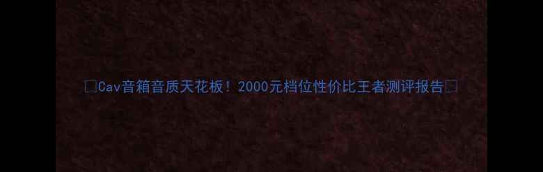 图片 🎵Cav音箱音质天花板！2000元档位性价比王者测评报告🎧