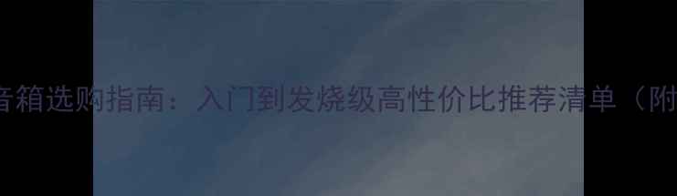 图片 🎵HIFi落地音箱选购指南：入门到发烧级高性价比推荐清单（附参数对比）2