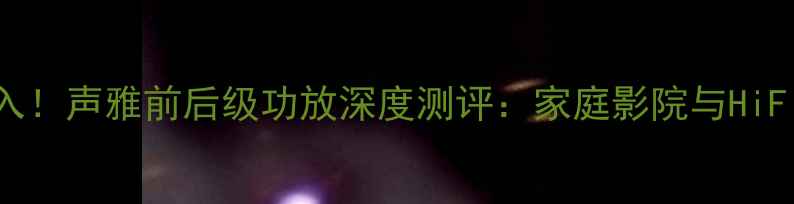 图片 🎵HiFi发烧友必入！声雅前后级功放深度测评：家庭影院与HiFi音乐双修神器📡