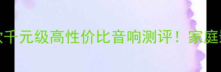 图片 🎵HiFi音箱选购指南10款千元级高性价比音响测评！家庭影院车载桌面全场景实测