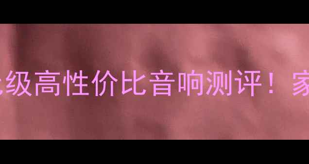 图片 🎵HiFi音箱选购指南10款千元级高性价比音响测评！家庭影院车载桌面全场景实测1