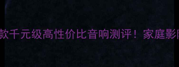 图片 🎵HiFi音箱选购指南10款千元级高性价比音响测评！家庭影院车载桌面全场景实测2