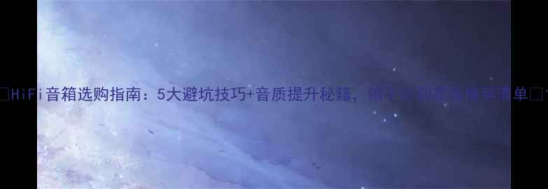 图片 🎵HiFi音箱选购指南：5大避坑技巧+音质提升秘籍，附平价到高端推荐清单🎧1