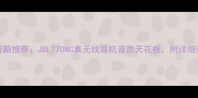图片 🎵JBL高端HIFI音箱推荐：JBL770NC真无线耳机音质天花板，附详细测评与选购指南2