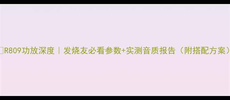 图片 🎵R809功放深度｜发烧友必看参数+实测音质报告（附搭配方案）