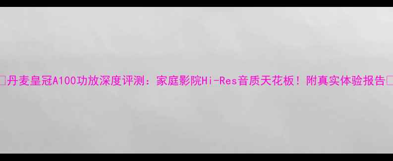 图片 🎵丹麦皇冠A100功放深度评测：家庭影院Hi-Res音质天花板！附真实体验报告🔥