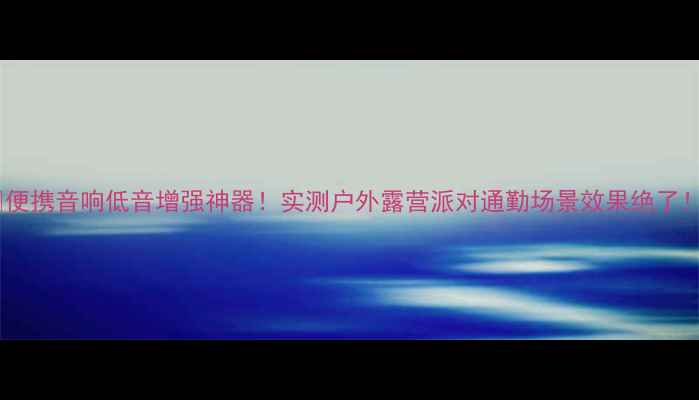 图片 🎵便携音响低音增强神器！实测户外露营派对通勤场景效果绝了！1