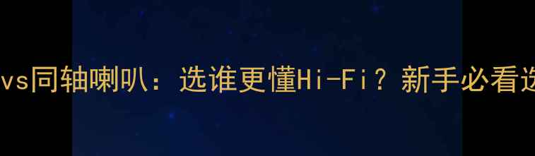 图片 🎵分频喇叭vs同轴喇叭：选谁更懂Hi-Fi？新手必看选购指南🎶1