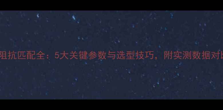 图片 🎵功放输入阻抗匹配全：5大关键参数与选型技巧，附实测数据对比（附图）1