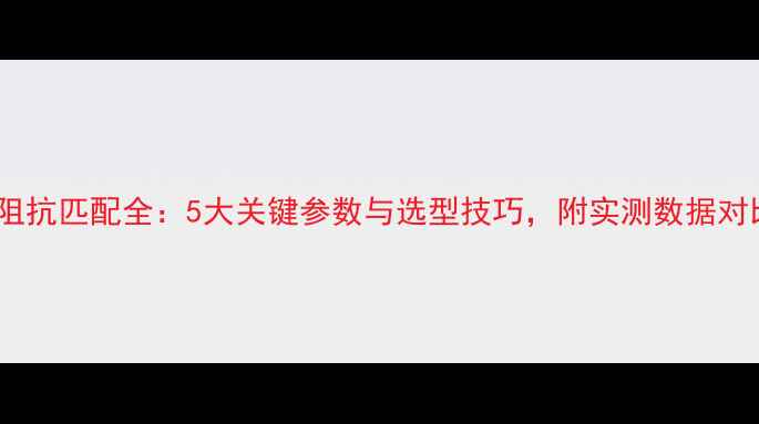 图片 🎵功放输入阻抗匹配全：5大关键参数与选型技巧，附实测数据对比（附图）2