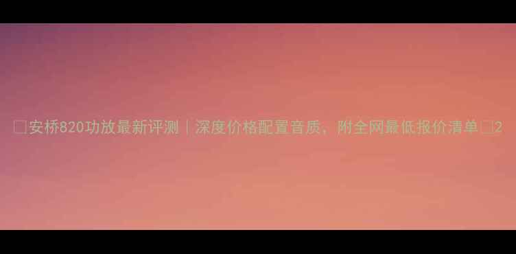 图片 🎵安桥820功放最新评测｜深度价格配置音质，附全网最低报价清单✅2