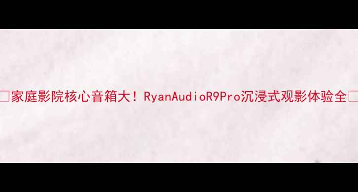 图片 🎵家庭影院核心音箱大！RyanAudioR9Pro沉浸式观影体验全🎧