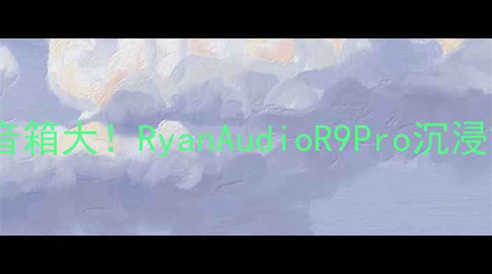 图片 🎵家庭影院核心音箱大！RyanAudioR9Pro沉浸式观影体验全🎧1