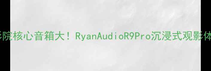 图片 🎵家庭影院核心音箱大！RyanAudioR9Pro沉浸式观影体验全🎧2