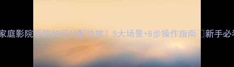 图片 🎵家庭影院系统如何分配功放？5大场景+8步操作指南✅新手必看1