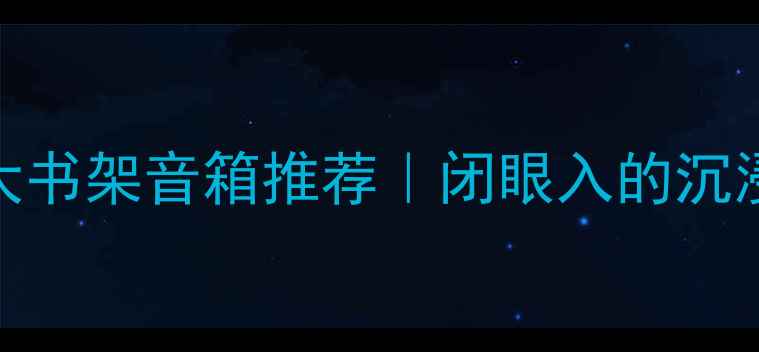 图片 🎵家庭影院级大书架音箱推荐｜闭眼入的沉浸式听感清单🎧