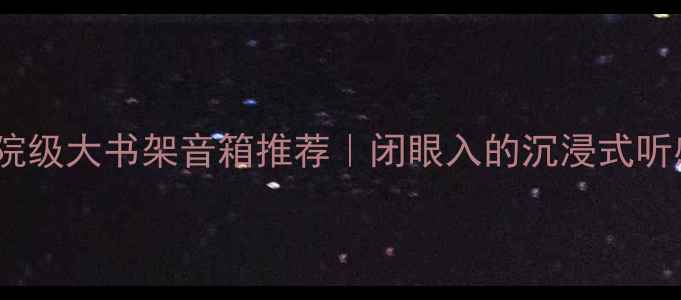 图片 🎵家庭影院级大书架音箱推荐｜闭眼入的沉浸式听感清单🎧1