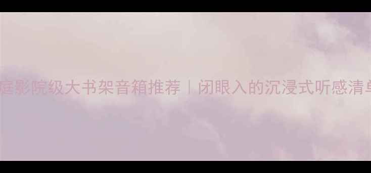 图片 🎵家庭影院级大书架音箱推荐｜闭眼入的沉浸式听感清单🎧2