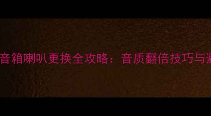 图片 🎵家庭影院音箱喇叭更换全攻略：音质翻倍技巧与避坑指南🔧2