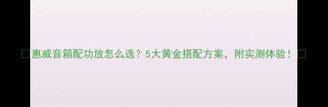 图片 🎵惠威音箱配功放怎么选？5大黄金搭配方案，附实测体验！🎶