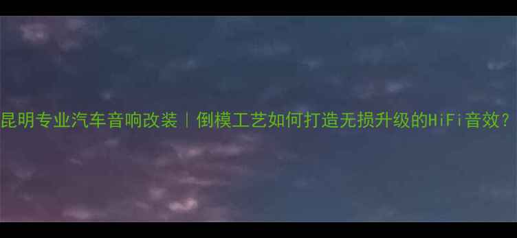图片 🎵昆明专业汽车音响改装｜倒模工艺如何打造无损升级的HiFi音效？🚗
