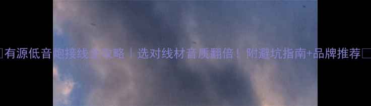 图片 🎵有源低音炮接线全攻略｜选对线材音质翻倍！附避坑指南+品牌推荐💡2