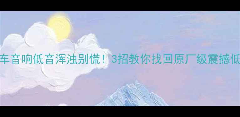 图片 🎵汽车音响低音浑浊别慌！3招教你找回原厂级震撼低音🎶