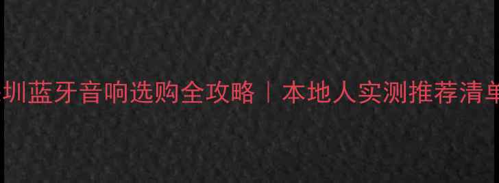 图片 🎵深圳蓝牙音响选购全攻略｜本地人实测推荐清单🔥2