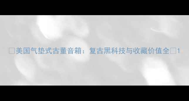 图片 🎵美国气垫式古董音箱：复古黑科技与收藏价值全🎵1