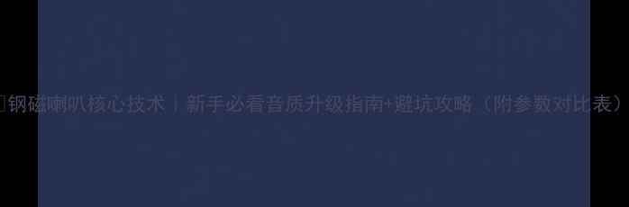 图片 🎵钢磁喇叭核心技术｜新手必看音质升级指南+避坑攻略（附参数对比表）1