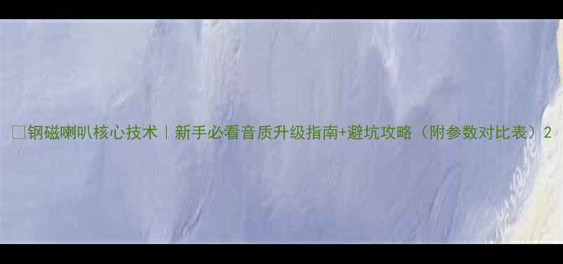 图片 🎵钢磁喇叭核心技术｜新手必看音质升级指南+避坑攻略（附参数对比表）2