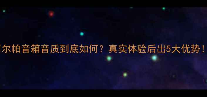 图片 🎵阿尔帕音箱音质到底如何？真实体验后出5大优势！🎧2