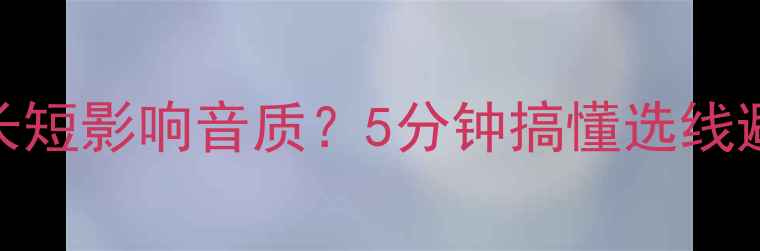 图片 🎵音箱线长短影响音质？5分钟搞懂选线避坑指南🎵