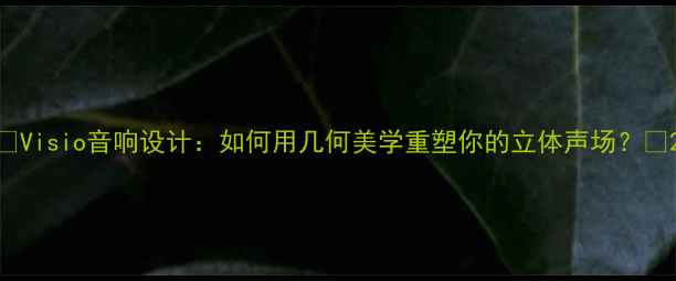 图片 🎶Visio音响设计：如何用几何美学重塑你的立体声场？🎶2