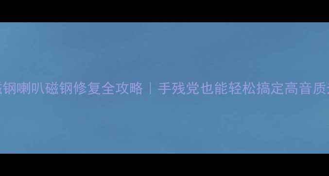 图片 🎶双磁钢喇叭磁钢修复全攻略｜手残党也能轻松搞定高音质升级！