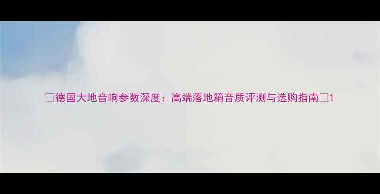 图片 🎶德国大地音响参数深度：高端落地箱音质评测与选购指南🎵1