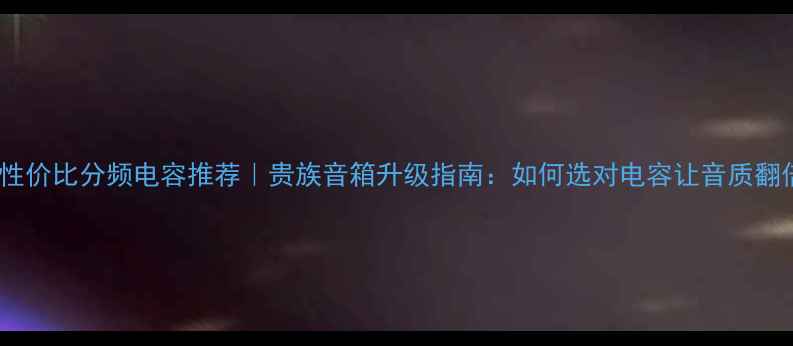 图片 🎶高性价比分频电容推荐｜贵族音箱升级指南：如何选对电容让音质翻倍？1