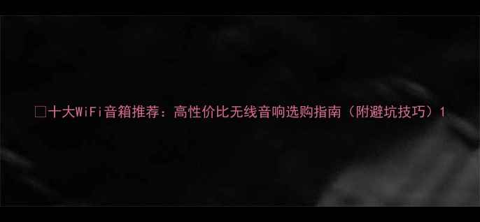 图片 📌十大WiFi音箱推荐：高性价比无线音响选购指南（附避坑技巧）1