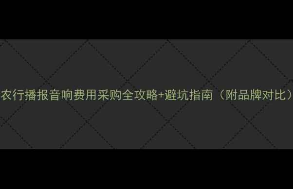图片 📣农行播报音响费用采购全攻略+避坑指南（附品牌对比）2
