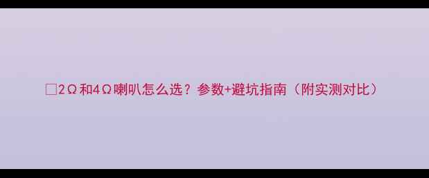 图片 🔊2Ω和4Ω喇叭怎么选？参数+避坑指南（附实测对比）