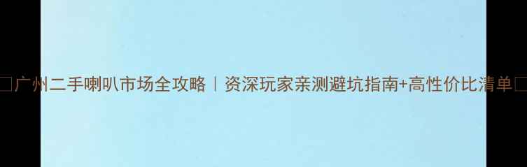 图片 🔊广州二手喇叭市场全攻略｜资深玩家亲测避坑指南+高性价比清单🔊