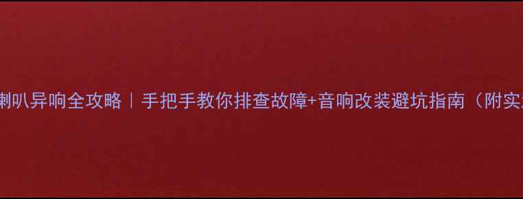 图片 🔍吉利自由舰喇叭异响全攻略｜手把手教你排查故障+音响改装避坑指南（附实测效果对比）2