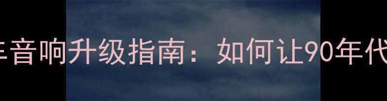 图片 🔥20年经典重现老车音响升级指南：如何让90年代喇叭焕发新生？🔊1