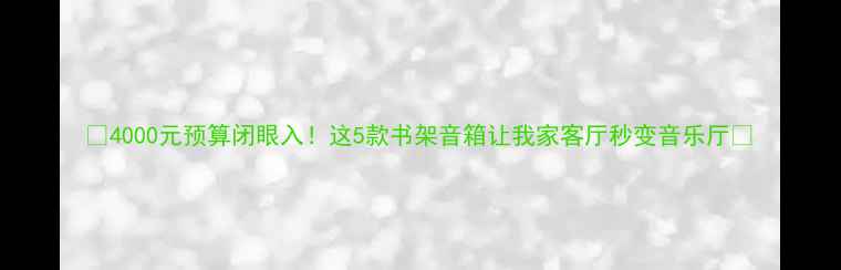图片 🔥4000元预算闭眼入！这5款书架音箱让我家客厅秒变音乐厅💿