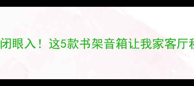 图片 🔥4000元预算闭眼入！这5款书架音箱让我家客厅秒变音乐厅💿2