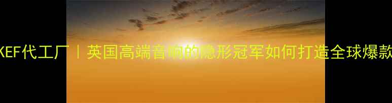 图片 🔥KEF代工厂｜英国高端音响的隐形冠军如何打造全球爆款？