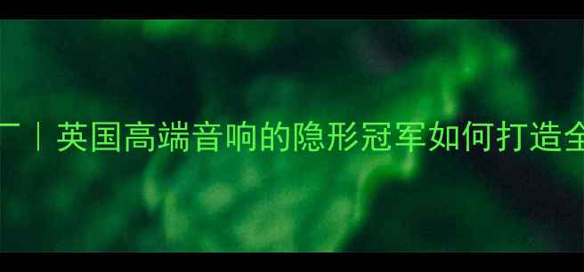 图片 🔥KEF代工厂｜英国高端音响的隐形冠军如何打造全球爆款？1